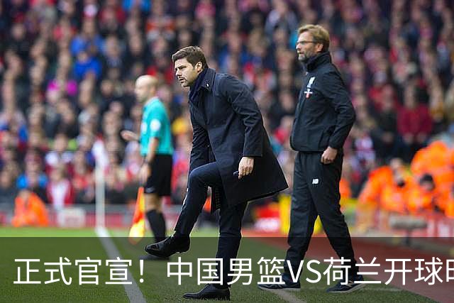 正式官宣！中国男篮VS荷兰开球时间敲定，央视直播，郭士强争胜